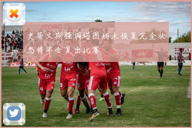 史蒂文斯强调塔图姆未恢复完全状态将不会复出比赛