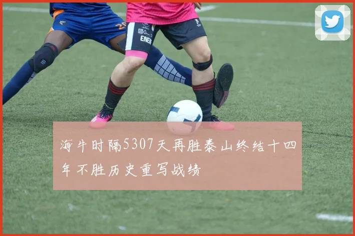 海牛时隔5307天再胜泰山终结十四年不胜历史重写战绩