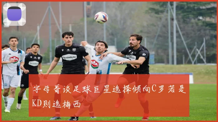 字母哥谈足球巨星选择倾向C罗若是KD则选梅西
