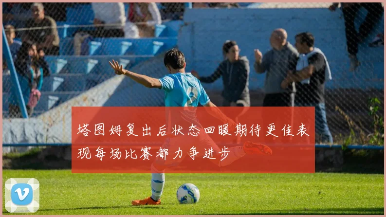 塔图姆复出后状态回暖期待更佳表现每场比赛都力争进步