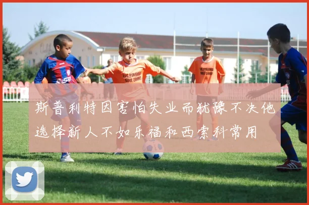 斯普利特因害怕失业而犹豫不决他选择新人不如乐福和西索科常用