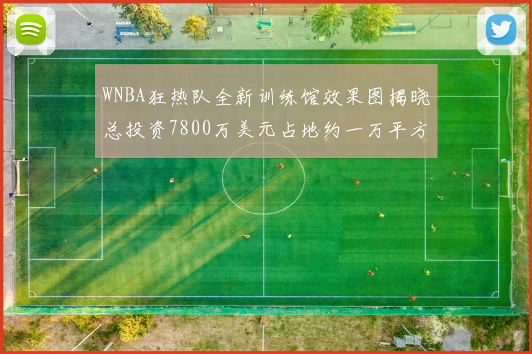 WNBA狂热队全新训练馆效果图揭晓总投资7800万美元占地约一万平方米