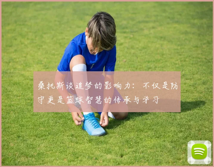 桑托斯谈追梦的影响力：不仅是防守更是篮球智慧的传承与学习
